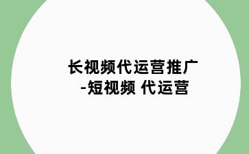 长视频代运营推广-短视频 代运营